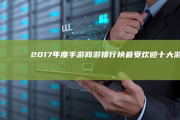 2017年度手游网游排行榜：最受欢迎十大游戏揭晓